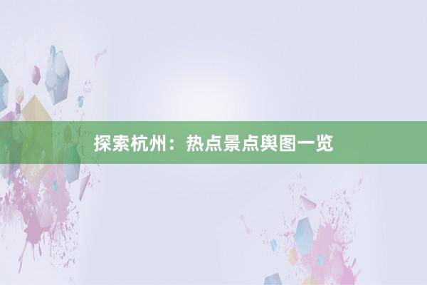 探索杭州：热点景点舆图一览